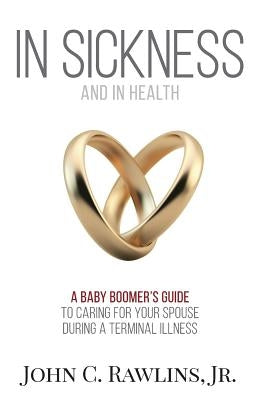 In Sickness and in Health: A Baby Boomer's Guide to Caring for Your Spouse During a Terminal Illness by Rawlins, John C., Jr.