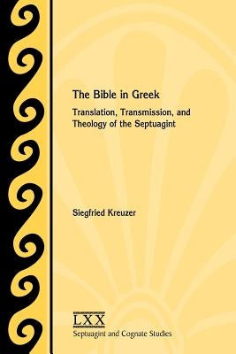 The Bible in Greek: Translation, Transmission, and Theology of the Septuagint by Kreuzer, Siegfried