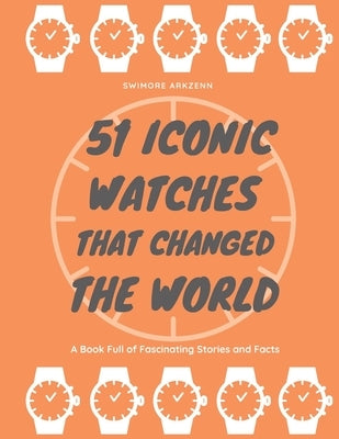 51 Iconic Watches that changed the World: Fascinating Stories and Interesting Facts of the greatest timepieces ever made by Arkzenn, Swimore