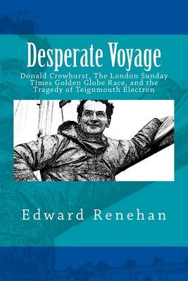 Desperate Voyage: Donald Crowhurst, The London Sunday Times Golden Globe Race, and the Tragedy of Teignmouth Electron by Renehan, Edward