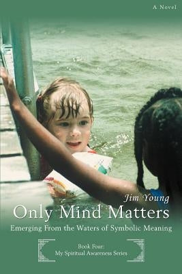 Only Mind Matters: Emerging From the Waters of Symbolic Meaning by Young, Jim