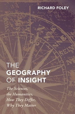 The Geography of Insight: The Sciences, the Humanities, How They Differ, Why They Matter by Foley, Richard