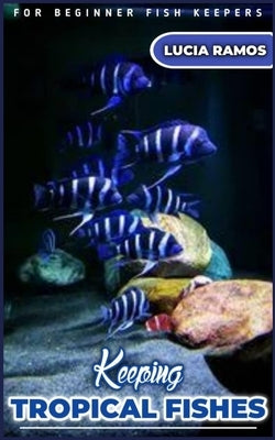 Keeping TROPICAL FISHES: Every Fish keeper's manual on the best way to keep tropical fish breeds by Ramos, Lucia