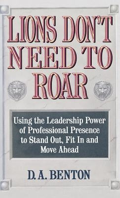 Lions Don't Need to Roar: Using the Leadership Power of Personal Presence to Stand Out, Fit in and Move Ahead by Benton, D. A.