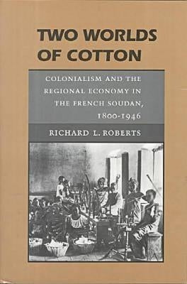 Two Worlds of Cotton: Colonialism and the Regional Economy in the French Soudan, 1800-1946 by Roberts, Richard L.