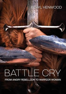 Battle Cry: From Angry Rebellion to Warrior Woman by Henwood, Beryl