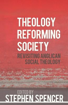 Theology Reforming Society: Revisiting Anglican Social Theology by Spencer, Stephen