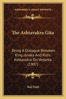 The Ashtavakra Gita: Being A Dialogue Between King Janaka And Rishi Ashtavakra On Vedanta (1907) by Nath, Baij