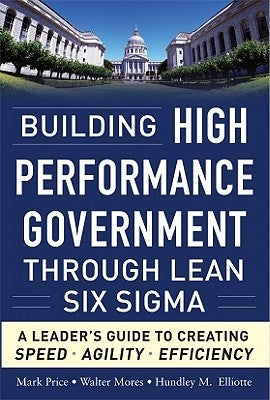 Building High Performance Government Through Lean Six Sigma: A Leader's Guide to Creating Speed, Agility, and Efficiency by Mores, Walter