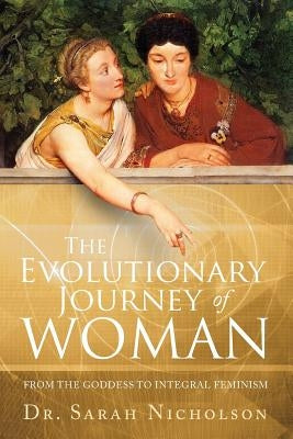 The Evolutionary Journey of Woman: From the Goddess to Integral Feminism by Nicholson, Sarah