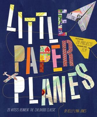 Little Paper Planes: 20 Artists Reinvent the Childhood Classic by Jones, Kelly Lynn