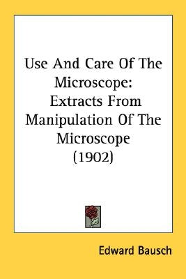 Use And Care Of The Microscope: Extracts From Manipulation Of The Microscope (1902) by Bausch, Edward
