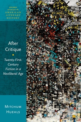 After Critique: Twenty-First-Century Fiction in a Neoliberal Age by Huehls, Mitchum
