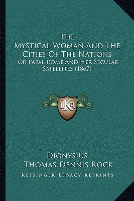 The Mystical Woman And The Cities Of The Nations: Or Papal Rome And Her Secular Satellites (1867) by Dionysius