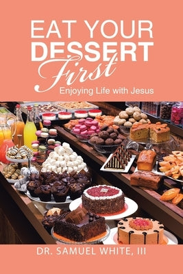 Eat Your Dessert First: Enjoying Life with Jesus by White, Samuel, III