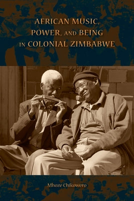 African Music, Power, and Being in Colonial Zimbabwe by Chikowero, Mhoze