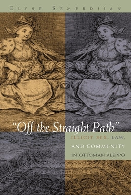 Off the Straight Path: Illicit Sex, Law, and Community in Ottoman Aleppo by Semerdjian, Elyse