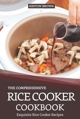 The Comprehensive Rice Cooker Cookbook: Exquisite Rice Cooker Recipes by Brown, Heston