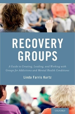 Recovery Groups: A Guide to Creating, Leading, and Working with Groups for Addictions and Mental Health Conditions by Kurtz, Linda Farris