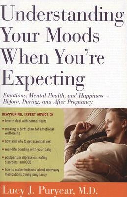 Understanding Your Moods When You're Expecting: Emotions, Mental Health, and Happiness -- Before, During, and After Pregnancy by Puryear, Lucy J.