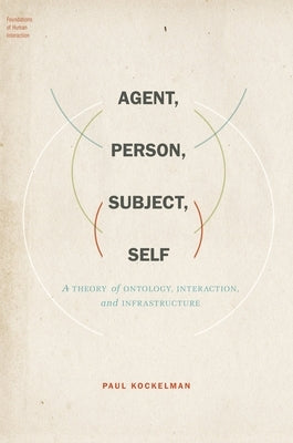 Agent, Person, Subject, Self: A Theory of Ontology, Interaction, and Infrastructure by Kockelman, Paul
