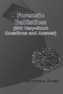 Forensic Ballistics: (300 Very-Short Answer Questions) by Singh, Archana