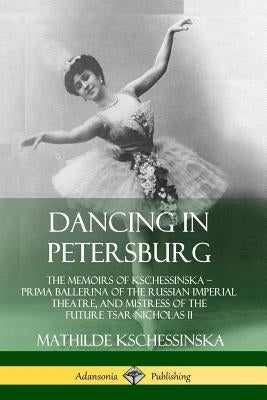 Dancing in Petersburg: The Memoirs of Kschessinska ? Prima Ballerina of the Russian Imperial Theatre, and Mistress of the future Tsar Nichola by Kschessinska, Mathilde