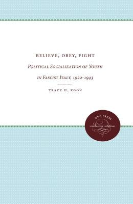 Believe, Obey, Fight: Political Socialization of Youth in Fascist Italy, 1922-1943 by Koon, Tracy H.