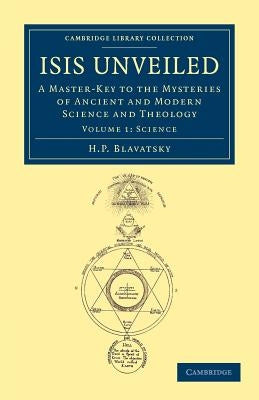 Isis Unveiled: A Master-Key to the Mysteries of Ancient and Modern Science and Theology by Blavatsky, H. P.