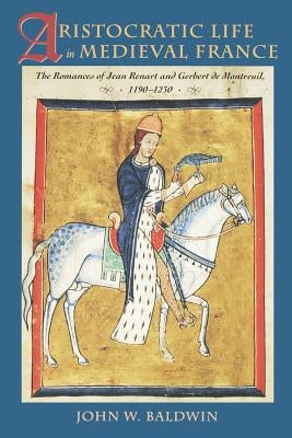 Aristocratic Life in Medieval France: The Romances of Jean Renart and Gerbert de Montreuil, 1190-1230 by Baldwin, John W.