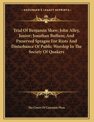 Trial Of Benjamin Shaw; John Alley, Junior; Jonathan Buffum; And Preserved Sprague For Riots And Disturbance Of Public Worship In The Society Of Quake by The Court of Common Pleas