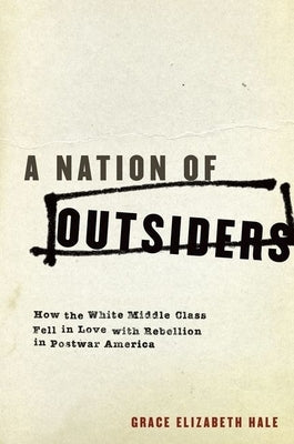 A Nation of Outsiders: How the White Middle Class Fell in Love with Rebellion in Postwar America by Hale, Grace Elizabeth