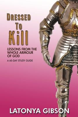 Dressed to Kill: Lessons from the Whole Armour of God: A 60 Day Study Guide by Gibson, Latonya D.