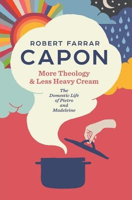 More Theology & Less Heavy Cream: The Domestic Life of Pietro and Madeleine by Capon, Robert Farrar