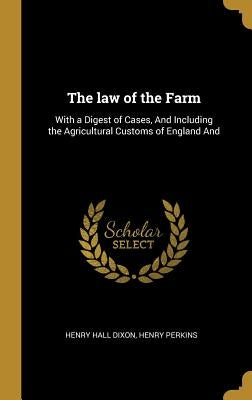 The law of the Farm: With a Digest of Cases, And Including the Agricultural Customs of England And by Dixon, Henry Hall