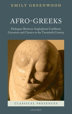 Afro-Greeks: Dialogues Between Anglophone Caribbean Literature and Classics in the Twentieth Century by Greenwood, Emily