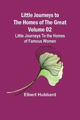 Little Journeys to the Homes of the Great - Volume 02: Little Journeys To the Homes of Famous Women by Hubbard, Elbert