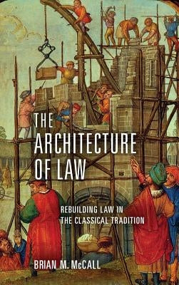 The Architecture of Law: Rebuilding Law in the Classical Tradition by McCall, Brian M.