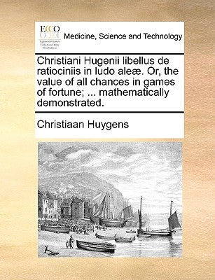 Christiani Hugenii Libellus de Ratiociniis in Ludo Aleae. Or, the Value of All Chances in Games of Fortune; ... Mathematically Demonstrated. by Huygens, Christiaan