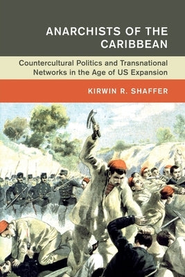 Anarchists of the Caribbean: Countercultural Politics and Transnational Networks in the Age of Us Expansion by Shaffer, Kirwin R.