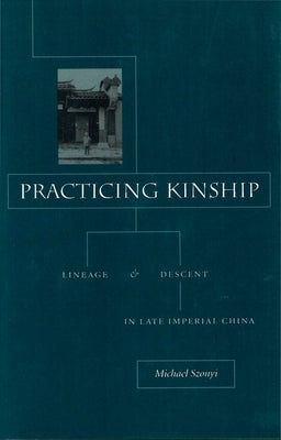 Practicing Kinship: Lineage and Descent in Late Imperial China by Szonyi, Michael