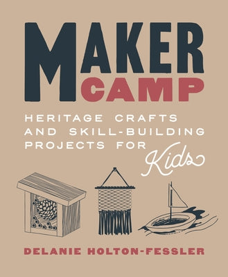 Maker Camp: Heritage Crafts and Skill-Building Projects for Kids by Holton-Fessler, Delanie