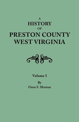 A History of Preston County, West Virginia. in Two Volumes. Volume I by Morton, Oren Frederic