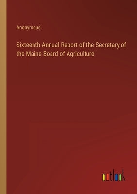 Sixteenth Annual Report of the Secretary of the Maine Board of Agriculture by Anonymous