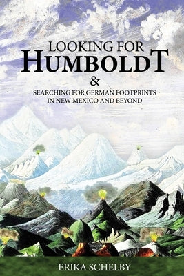 Looking for Humboldt: & Searching for German Footprints in New Mexico and Beyond by Schelby, Erika