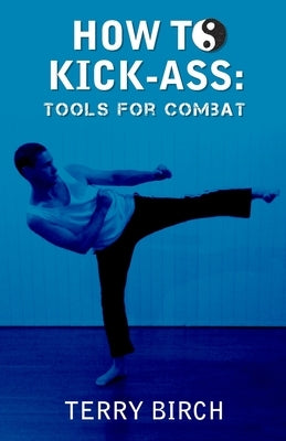 How to Kick-Ass: Tools for combat by Birch, Terry