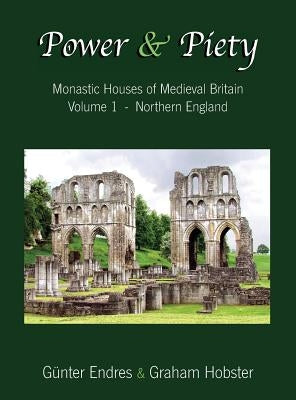 Power and Piety: Monastic Houses of Medieval Britain - Volume 1 - Northern England by Endres, G&#252;nter