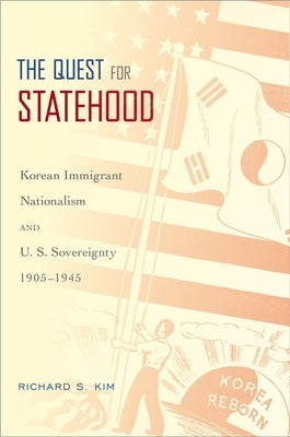 Quest for Statehood: Korean Immigrant Nationalism and U.S. Sovereignty, 1905-1945 by Kim, Richard S.