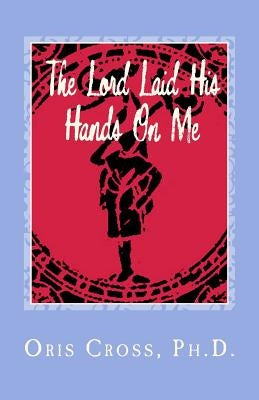 The Lord Laid His Hands On Me: Autobiography of Praise and Thanksgiving by Cross Ph. D., Oris