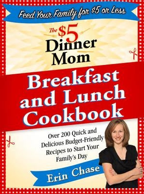 The $5 Dinner Mom Breakfast and Lunch Cookbook: 200 Recipes for Quick, Delicious, and Nourishing Meals That Are Easy on the Budget and a Snap to Prepa by Chase, Erin